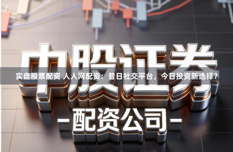 实盘股票配资 人人网配资:昔日社交平台,今日投资新选择?