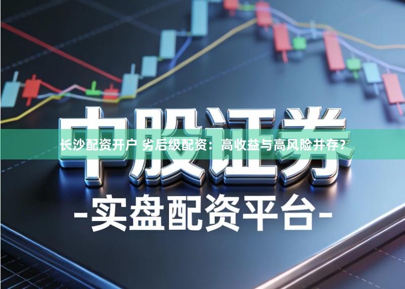 长沙配资开户 劣后级配资：高收益与高风险并存？