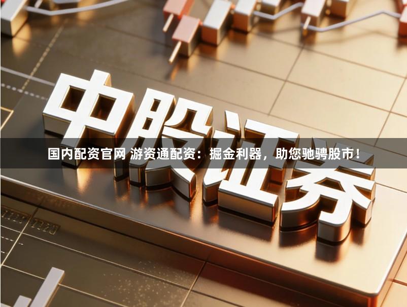 国内配资官网 游资通配资：掘金利器，助您驰骋股市！