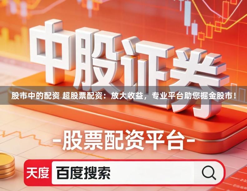 股市中的配资 超股票配资:放大收益,专业平台助您掘金股市!