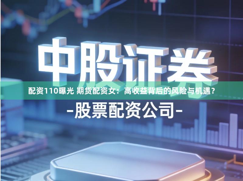 配资110曝光 期货配资女：高收益背后的风险与机遇？