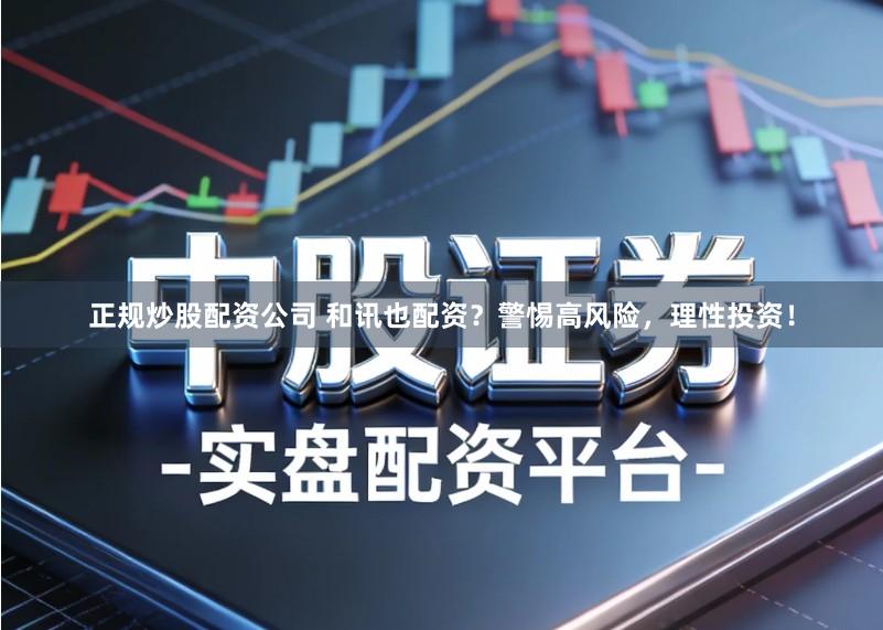 正规炒股配资公司 和讯也配资？警惕高风险，理性投资！