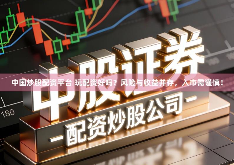 中国炒股配资平台 玩配资好吗？风险与收益并存，入市需谨慎！