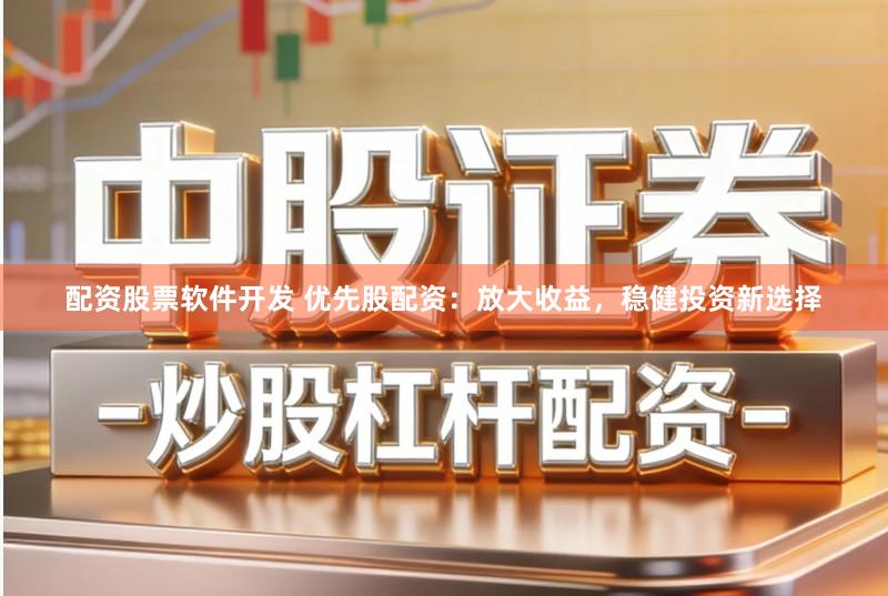 配资股票软件开发 优先股配资：放大收益，稳健投资新选择