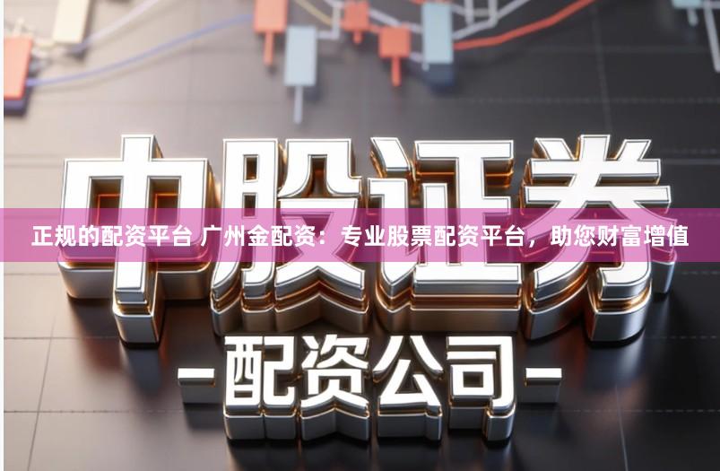 正规的配资平台 广州金配资:专业股票配资平台,助您财富增值