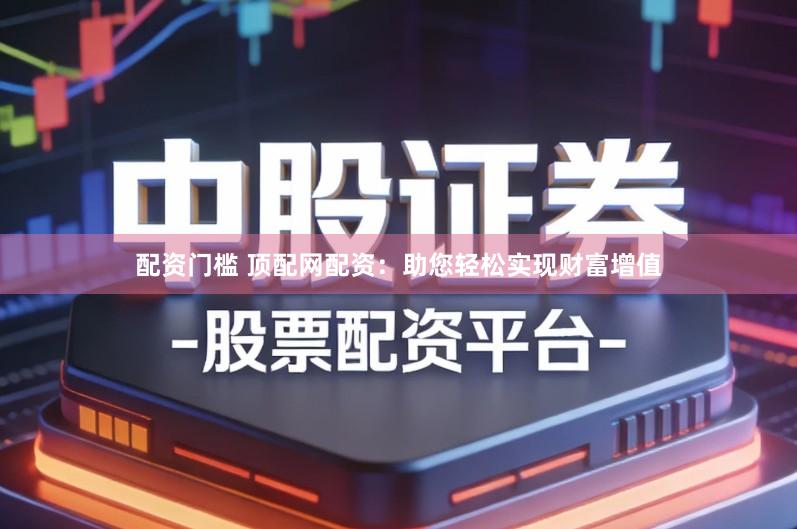 配资门槛 顶配网配资：助您轻松实现财富增值