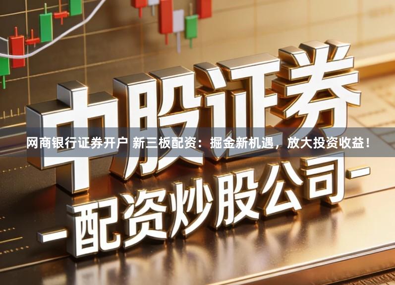 网商银行证券开户 新三板配资：掘金新机遇，放大投资收益！