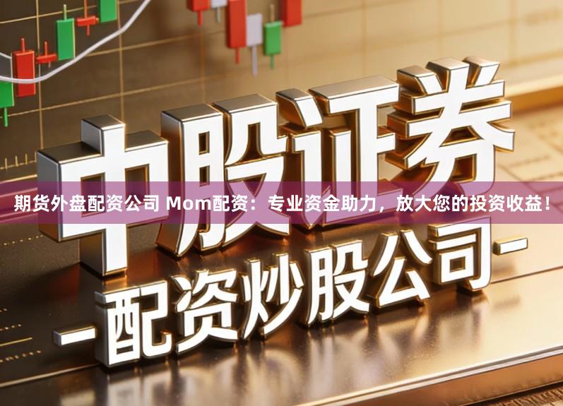 期货外盘配资公司 Mom配资：专业资金助力，放大您的投资收益！
