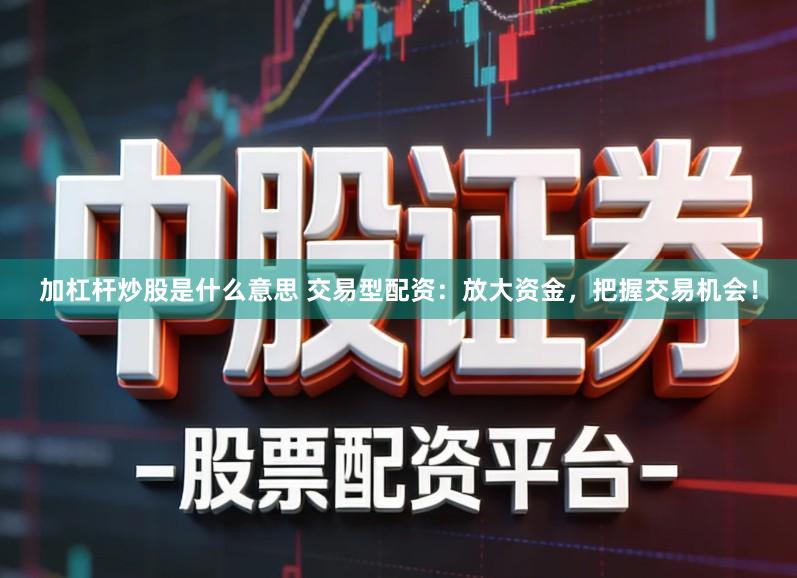 加杠杆炒股是什么意思 交易型配资:放大资金,把握交易机会!