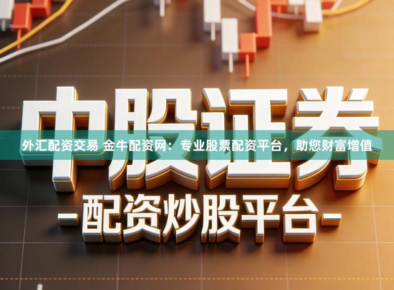 外汇配资交易 金牛配资网：专业股票配资平台，助您财富增值