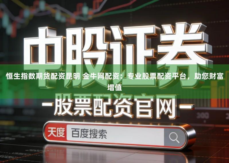 恒生指数期货配资昆明 金牛网配资：专业股票配资平台，助您财富增值