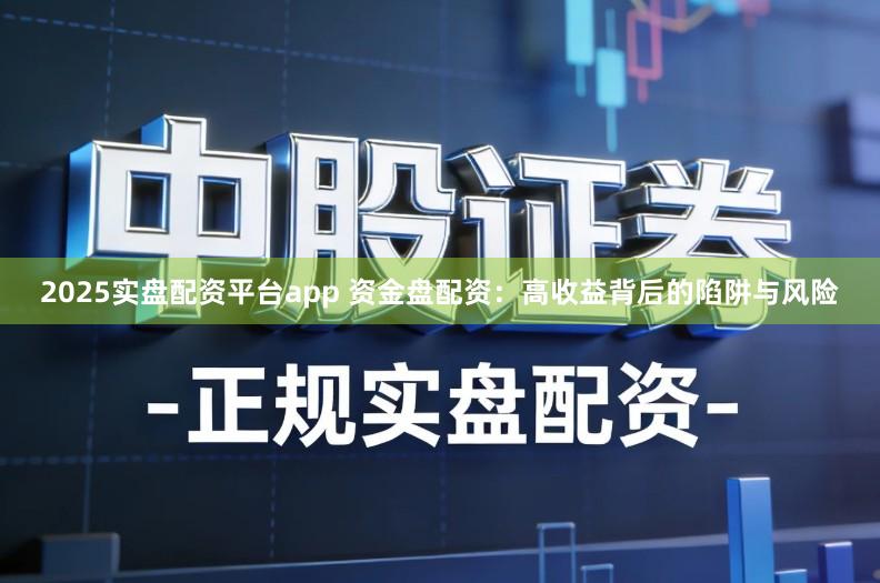 2025实盘配资平台app 资金盘配资：高收益背后的陷阱与风险