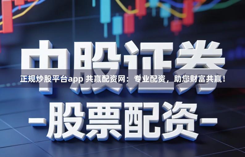 正规炒股平台app 共赢配资网：专业配资，助您财富共赢！