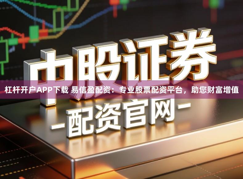 杠杆开户APP下载 易信盈配资：专业股票配资平台，助您财富增值