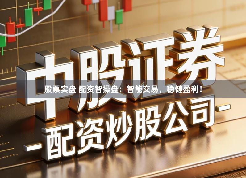 股票实盘 配资智操盘：智能交易，稳健盈利！