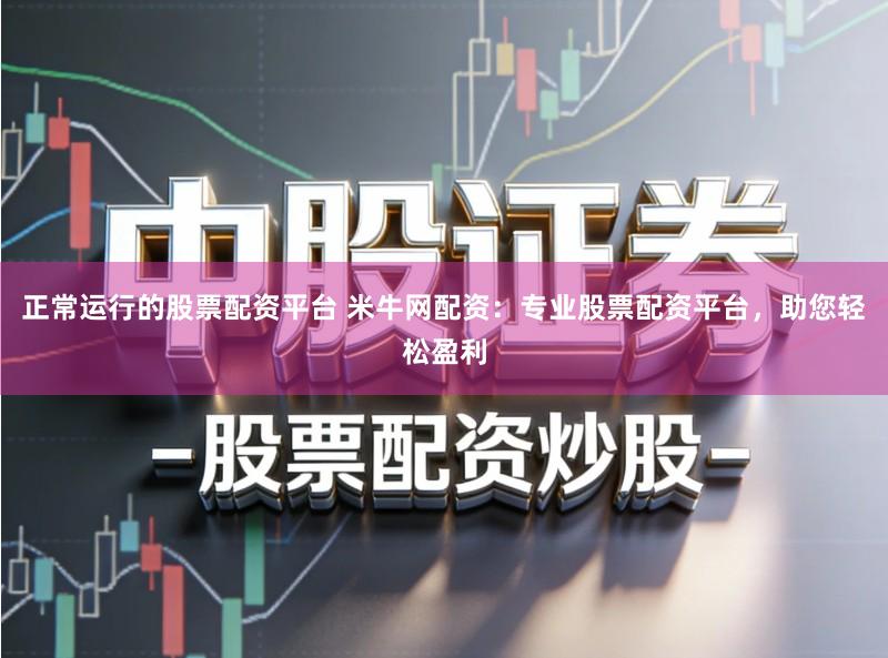 正常运行的股票配资平台 米牛网配资：专业股票配资平台，助您轻松盈利