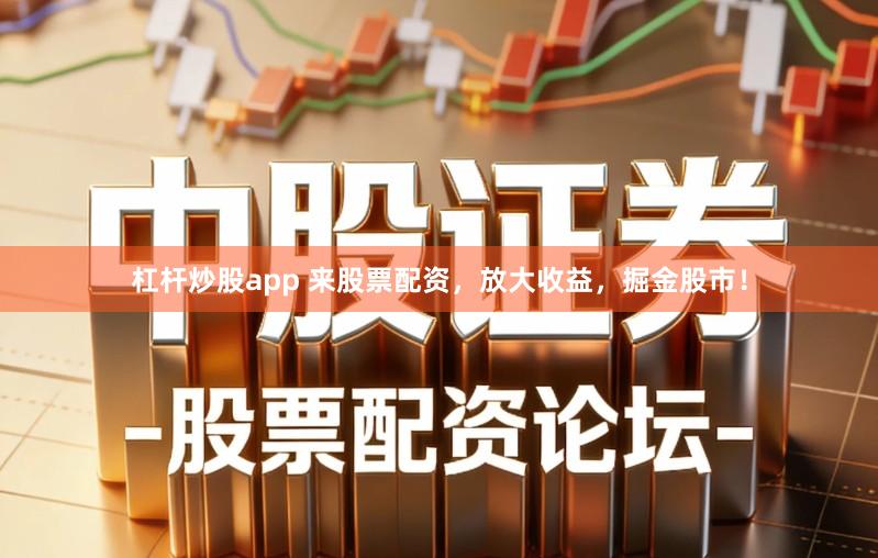 杠杆炒股app 来股票配资，放大收益，掘金股市！