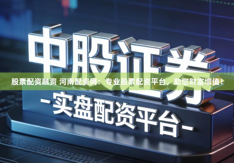 股票配资融资 河南配资网:专业股票配资平台,助您财富增值!