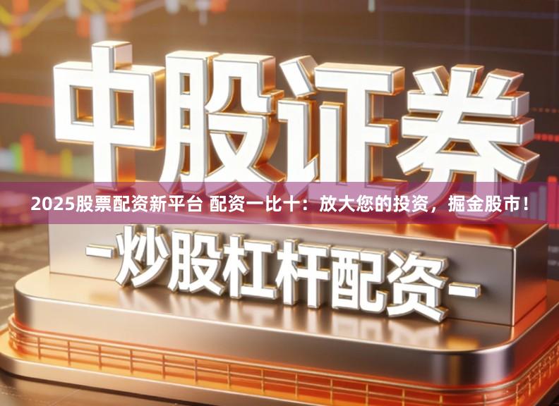 2025股票配资新平台 配资一比十:放大您的投资,掘金股市!