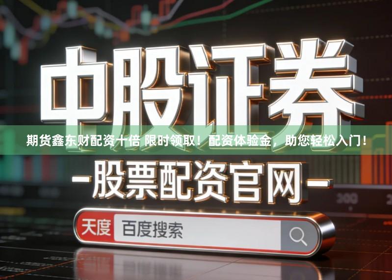 期货鑫东财配资十倍 限时领取！配资体验金，助您轻松入门！