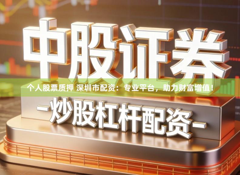 个人股票质押 深圳市配资：专业平台，助力财富增值！