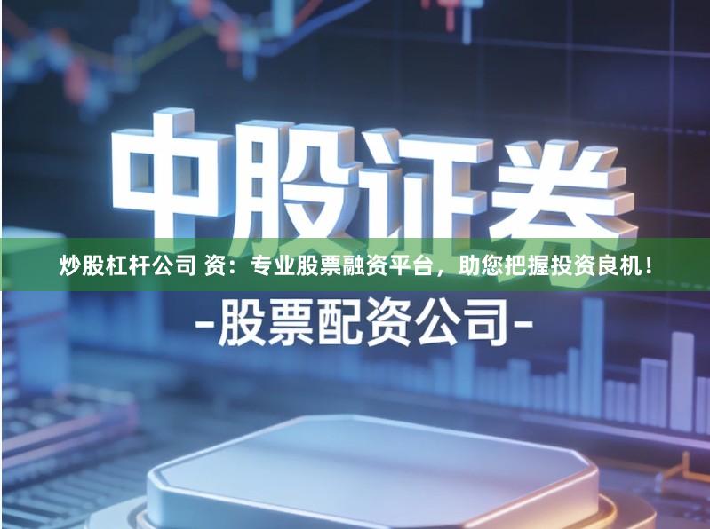 炒股杠杆公司 资：专业股票融资平台，助您把握投资良机！