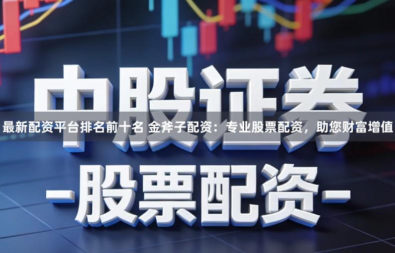 最新配资平台排名前十名 金斧子配资:专业股票配资,助您财富增值
