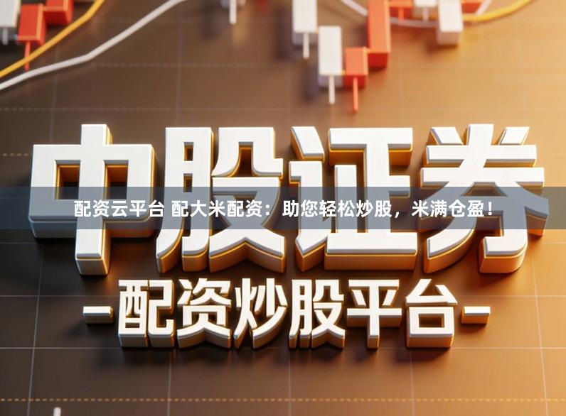 配资云平台 配大米配资：助您轻松炒股，米满仓盈！