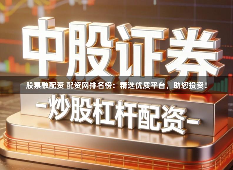 股票融配资 配资网排名榜：精选优质平台，助您投资！