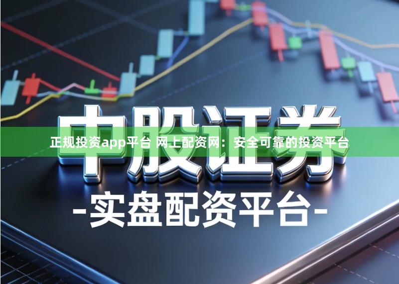 正规投资app平台 网上配资网：安全可靠的投资平台