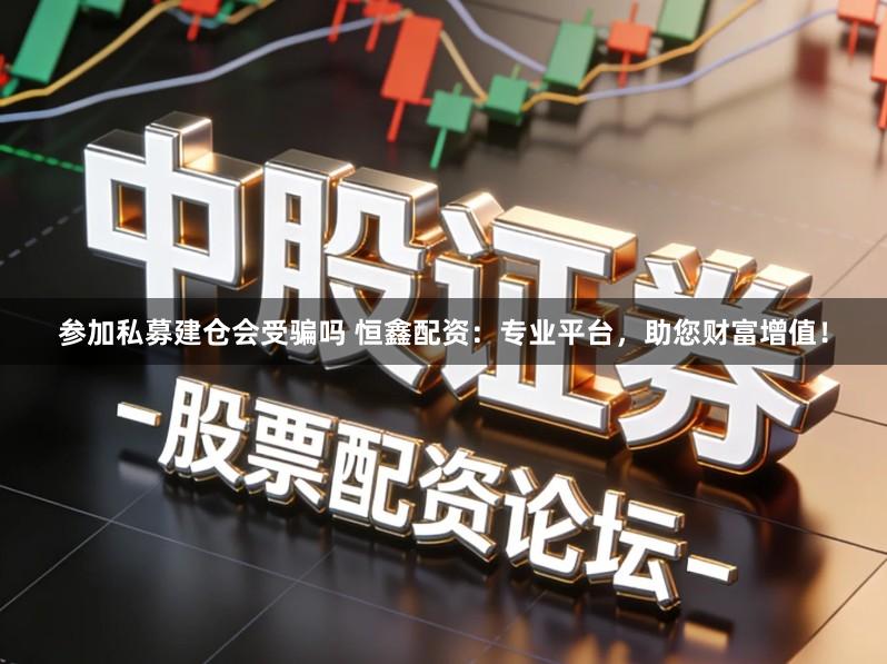 参加私募建仓会受骗吗 恒鑫配资：专业平台，助您财富增值！