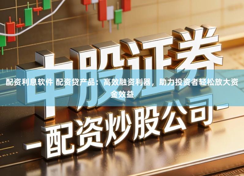 配资利息软件 配资贷产品：高效融资利器，助力投资者轻松放大资金效益