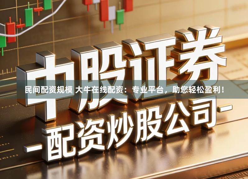 民间配资规模 大牛在线配资：专业平台，助您轻松盈利！