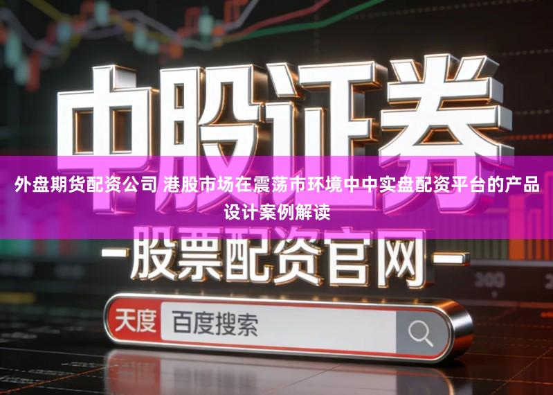 外盘期货配资公司 港股市场在震荡市环境中中实盘配资平台的产品设计案例解读