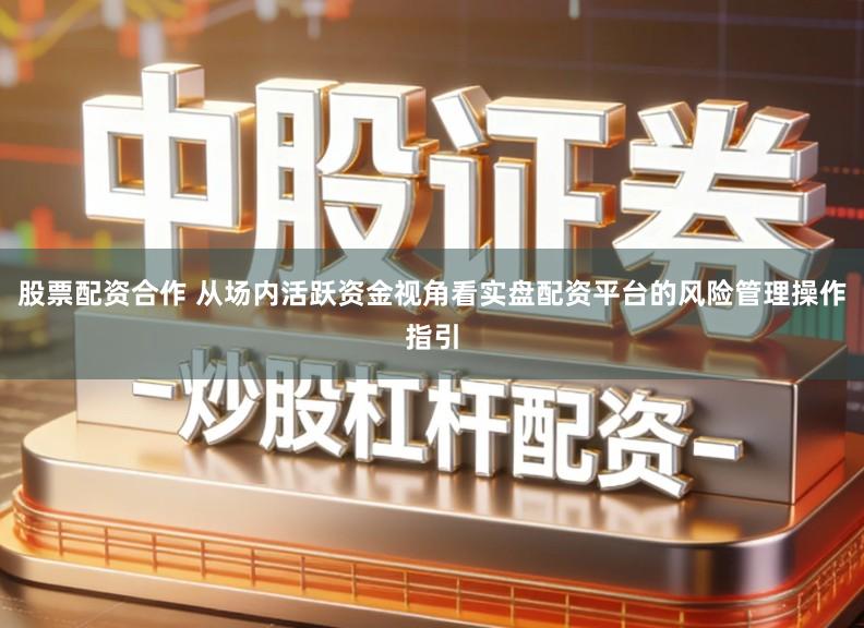 股票配资合作 从场内活跃资金视角看实盘配资平台的风险管理操作指引