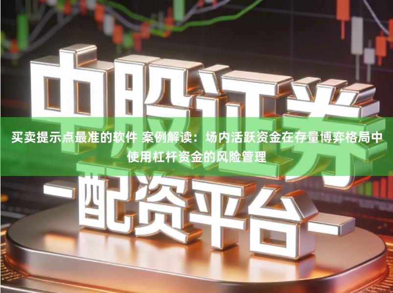 买卖提示点最准的软件 案例解读：场内活跃资金在存量博弈格局中使用杠杆资金的风险管理