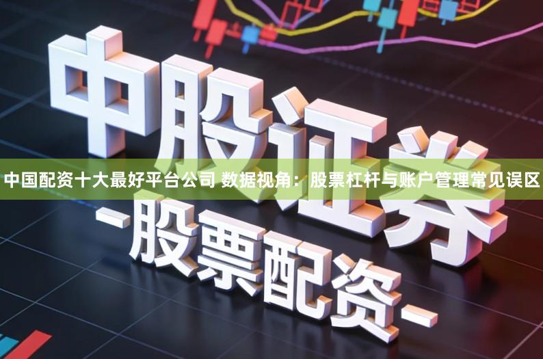 中国配资十大最好平台公司 数据视角：股票杠杆与账户管理常见误区