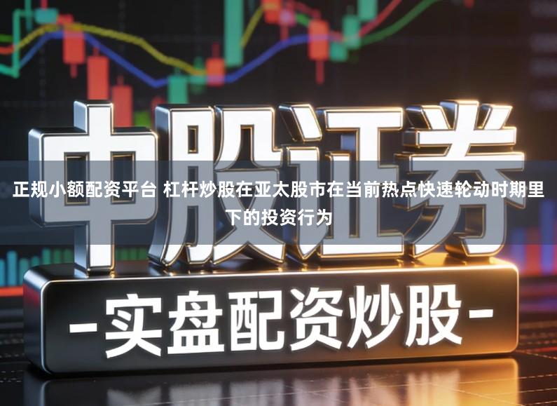 正规小额配资平台 杠杆炒股在亚太股市在当前热点快速轮动时期里下的投资行为