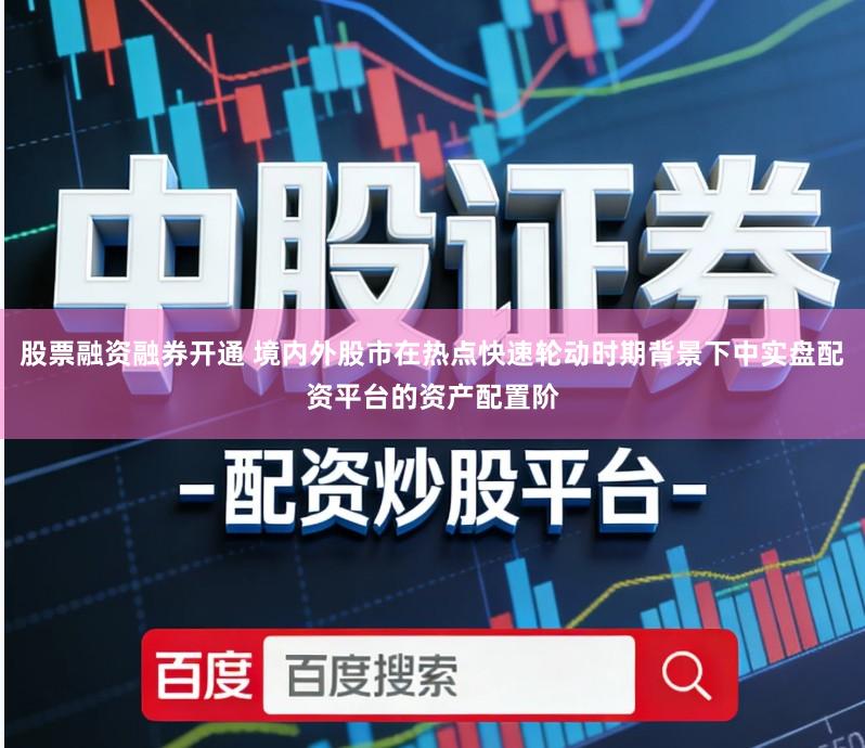 股票融资融券开通 境内外股市在热点快速轮动时期背景下中实盘配资平台的资产配置阶