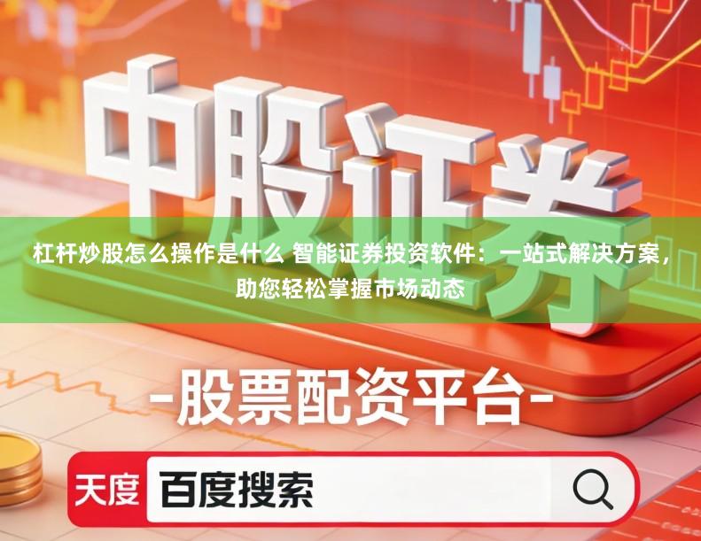 杠杆炒股怎么操作是什么 智能证券投资软件：一站式解决方案，助您轻松掌握市场动态