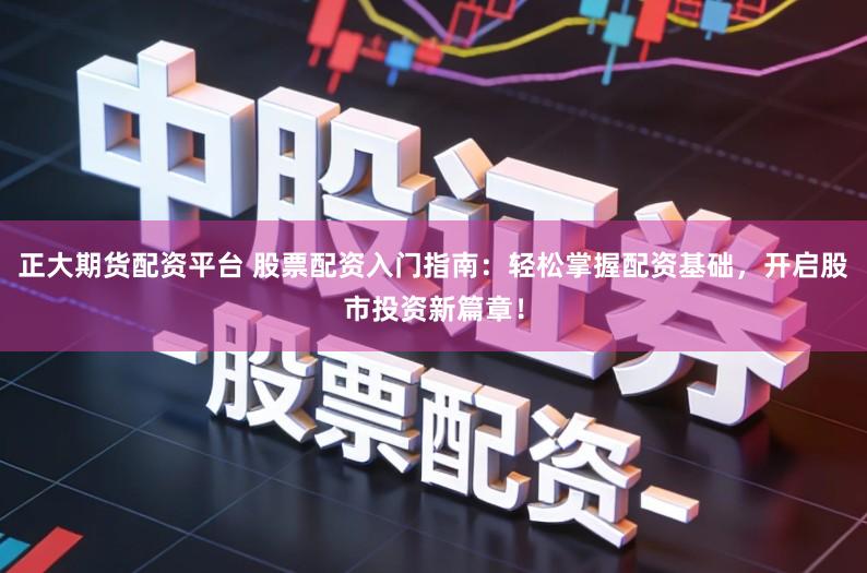 正大期货配资平台 股票配资入门指南：轻松掌握配资基础，开启股市投资新篇章！