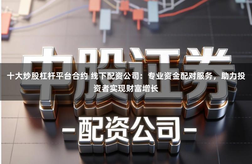 十大炒股杠杆平台合约 线下配资公司:专业资金配对服务,助力投资者实现财富增长