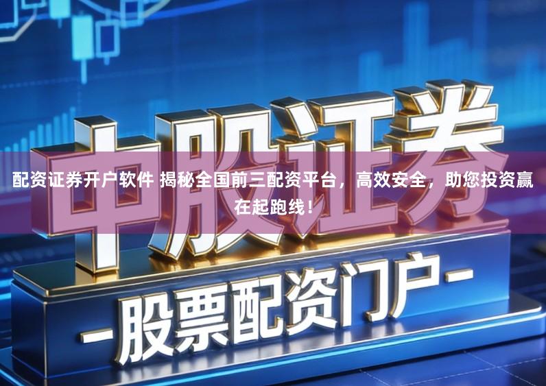 配资证券开户软件 揭秘全国前三配资平台，高效安全，助您投资赢在起跑线！