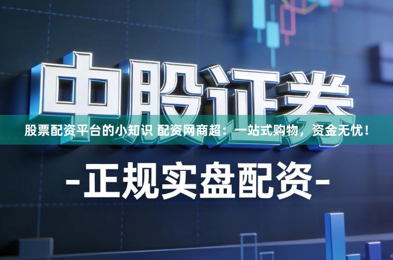 股票配资平台的小知识 配资网商超：一站式购物，资金无忧！