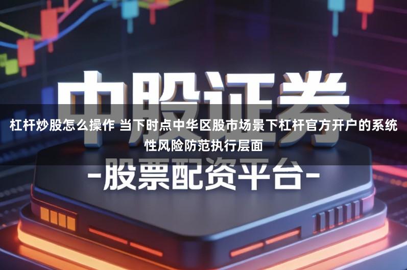 杠杆炒股怎么操作 当下时点中华区股市场景下杠杆官方开户的系统性风险防范执行层面