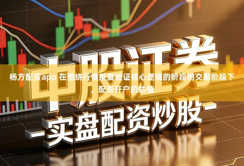 杨方配资app 在围绕行情反复验证核心逻辑的阶段的交易阶段下，配资开户的估值