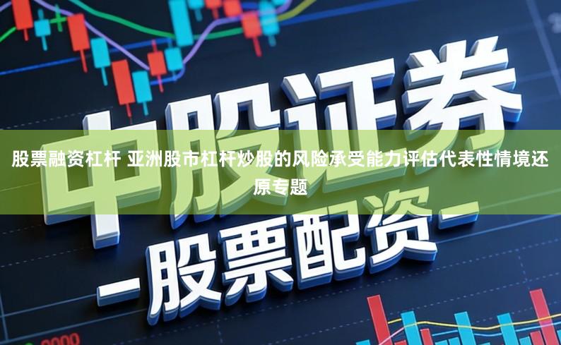 股票融资杠杆 亚洲股市杠杆炒股的风险承受能力评估代表性情境还原专题