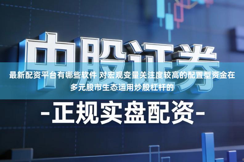 最新配资平台有哪些软件 对宏观变量关注度较高的配置型资金在多元股市生态运用炒股杠杆的