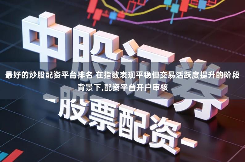 最好的炒股配资平台排名 在指数表现平稳但交易活跃度提升的阶段背景下,配资平台开户审核