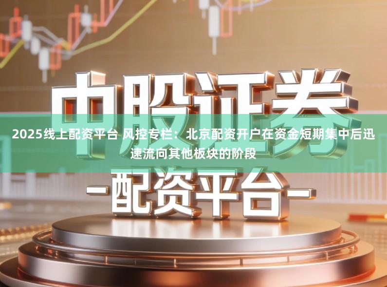 2025线上配资平台 风控专栏:北京配资开户在资金短期集中后迅速流向其他板块的阶段